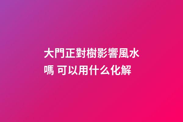 大門正對樹影響風水嗎 可以用什么化解
